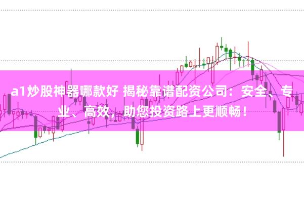 a1炒股神器哪款好 揭秘靠谱配资公司：安全、专业、高效，助您投资路上更顺畅！
