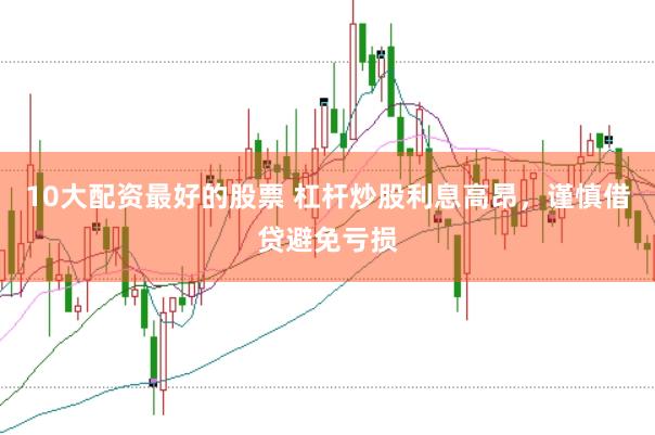 10大配资最好的股票 杠杆炒股利息高昂，谨慎借贷避免亏损