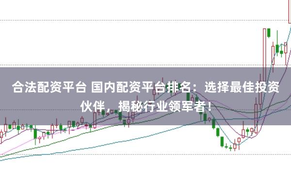 合法配资平台 国内配资平台排名：选择最佳投资伙伴，揭秘行业领军者！