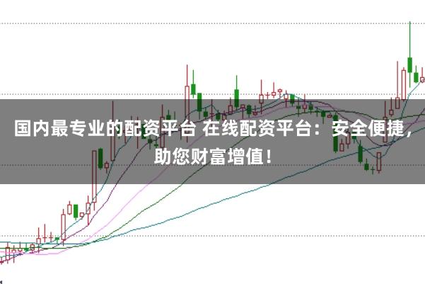 国内最专业的配资平台 在线配资平台：安全便捷，助您财富增值！