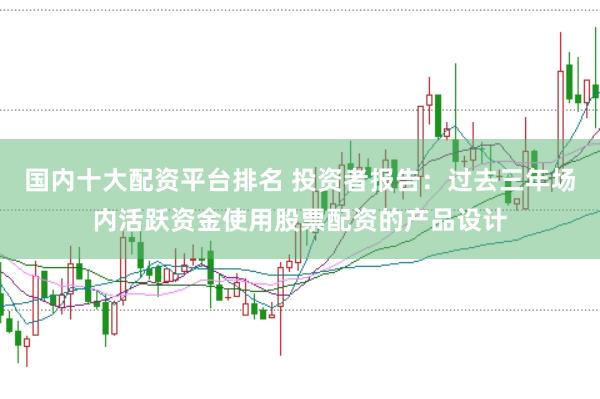 国内十大配资平台排名 投资者报告：过去三年场内活跃资金使用股票配资的产品设计