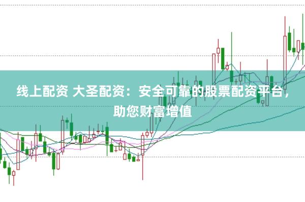 线上配资 大圣配资：安全可靠的股票配资平台，助您财富增值
