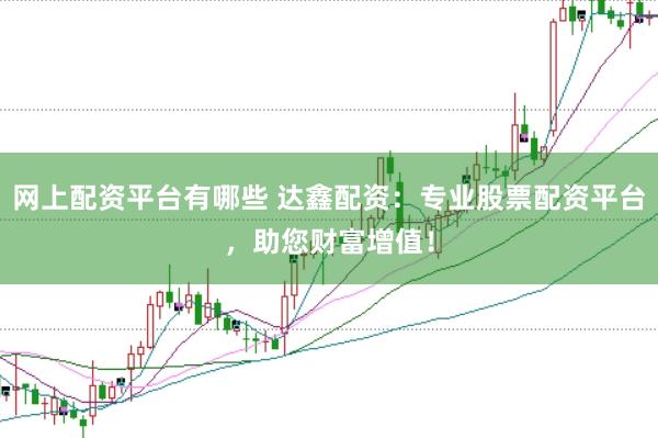 网上配资平台有哪些 达鑫配资：专业股票配资平台，助您财富增值！