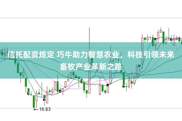 信托配资规定 巧牛助力智慧农业，科技引领未来畜牧产业革新之路