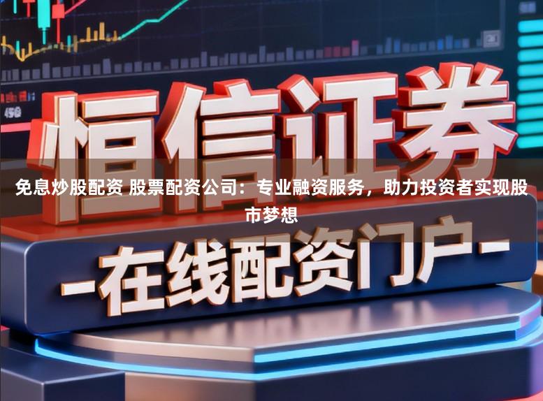 免息炒股配资 股票配资公司：专业融资服务，助力投资者实现股市梦想