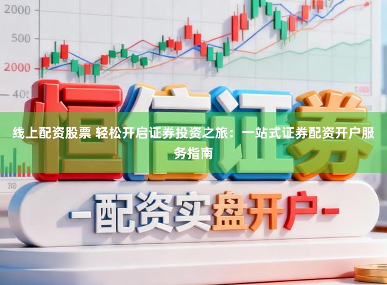 线上配资股票 轻松开启证券投资之旅：一站式证券配资开户服务指南