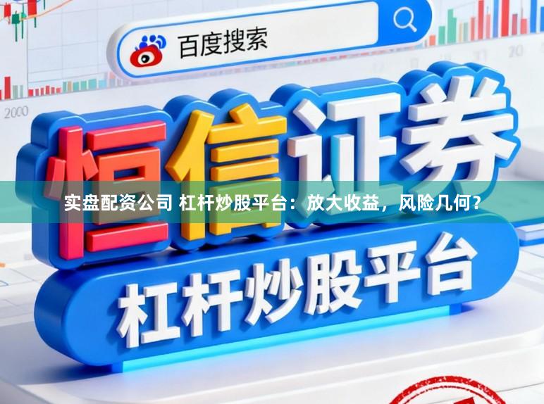 实盘配资公司 杠杆炒股平台：放大收益，风险几何？