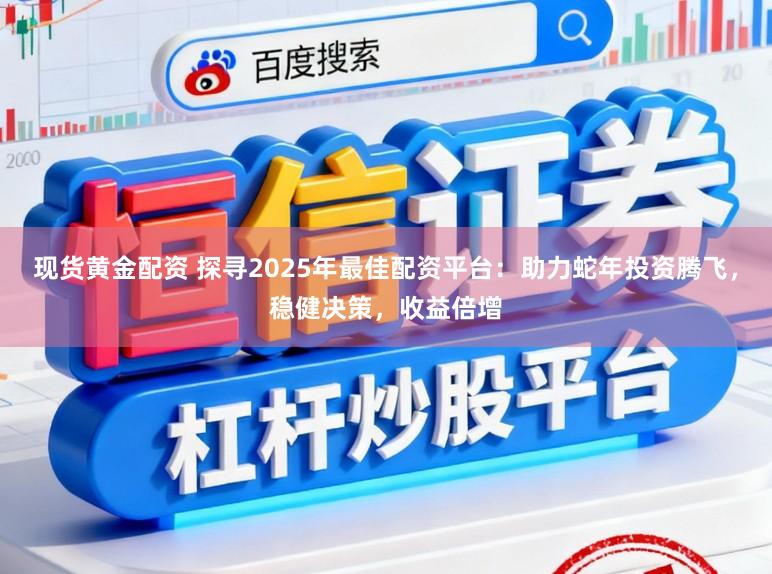 现货黄金配资 探寻2025年最佳配资平台：助力蛇年投资腾飞，稳健决策，收益倍增
