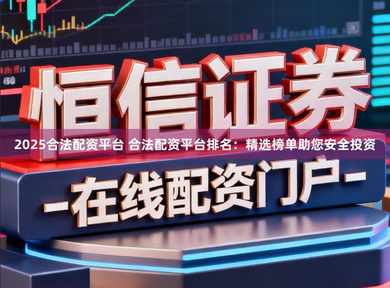 2025合法配资平台 合法配资平台排名：精选榜单助您安全投资