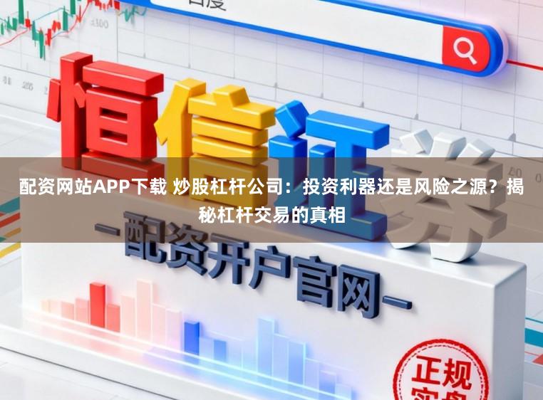 配资网站APP下载 炒股杠杆公司：投资利器还是风险之源？揭秘杠杆交易的真相