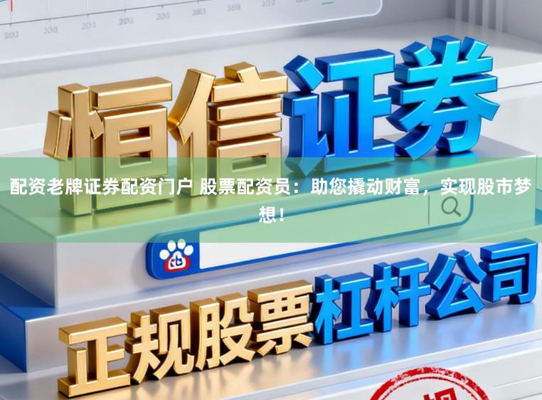 配资老牌证券配资门户 股票配资员：助您撬动财富，实现股市梦想！