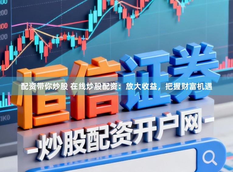 配资带你炒股 在线炒股配资：放大收益，把握财富机遇