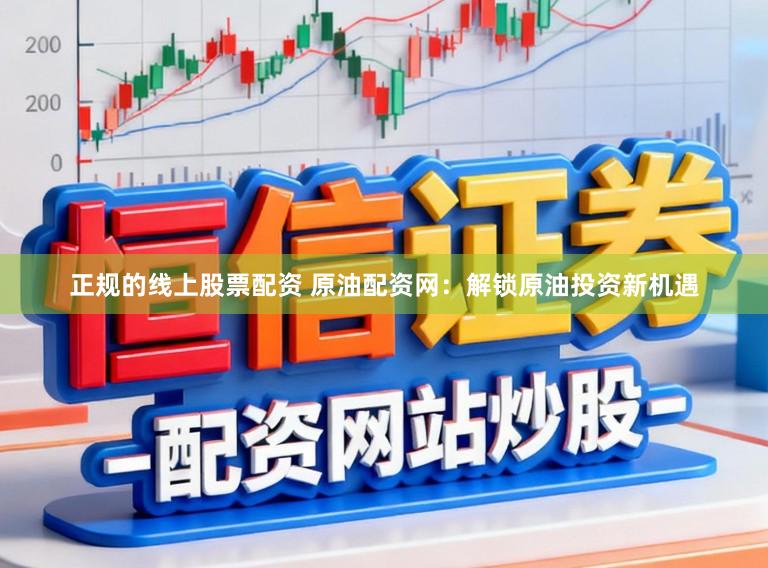 正规的线上股票配资 原油配资网：解锁原油投资新机遇