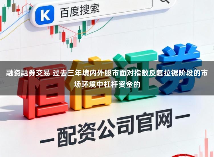 融资融券交易 过去三年境内外股市面对指数反复拉锯阶段的市场环境中杠杆资金的