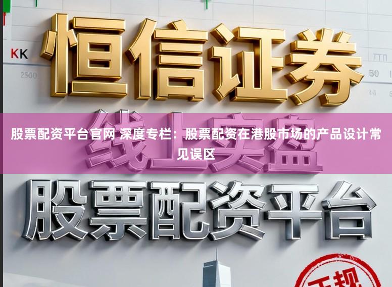 股票配资平台官网 深度专栏：股票配资在港股市场的产品设计常见误区