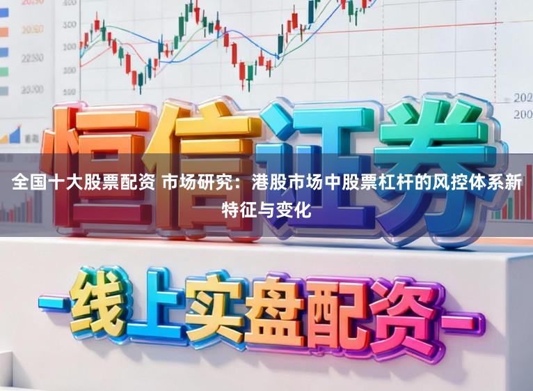 全国十大股票配资 市场研究：港股市场中股票杠杆的风控体系新特征与变化