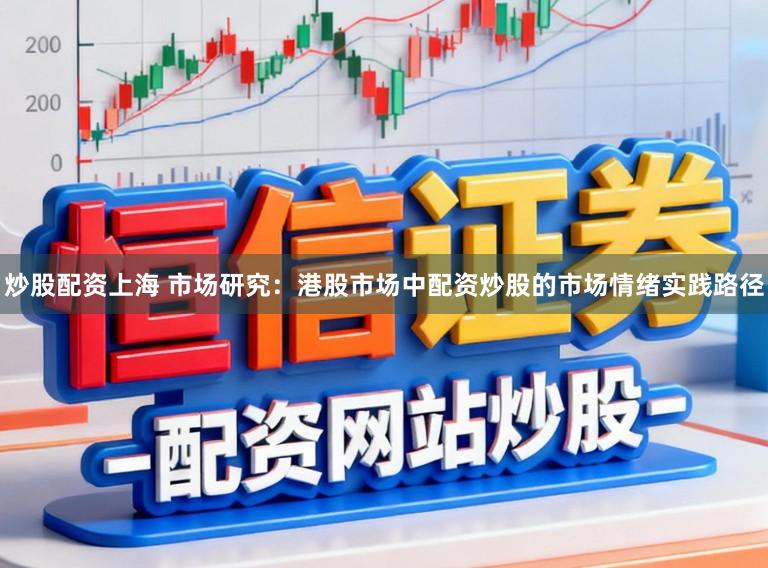 炒股配资上海 市场研究：港股市场中配资炒股的市场情绪实践路径