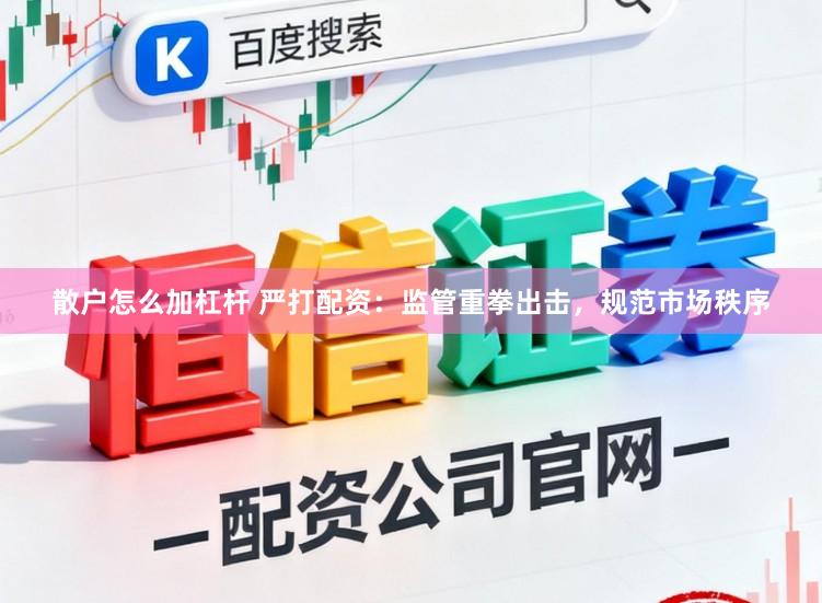 散户怎么加杠杆 严打配资：监管重拳出击，规范市场秩序