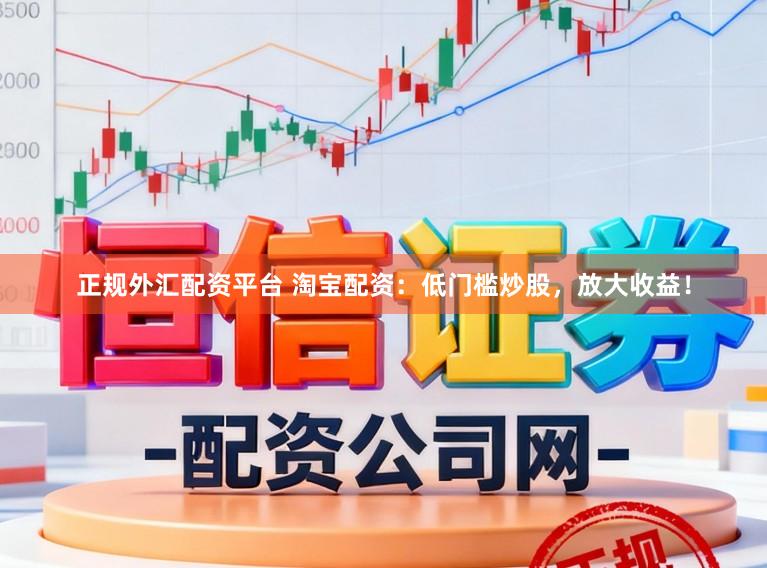 正规外汇配资平台 淘宝配资：低门槛炒股，放大收益！