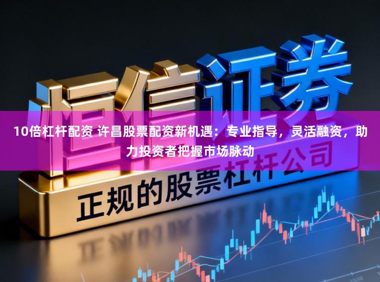 10倍杠杆配资 许昌股票配资新机遇：专业指导，灵活融资，助力投资者把握市场脉动