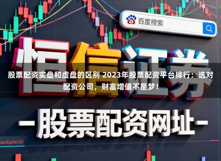 股票配资实盘和虚盘的区别 2023年股票配资平台排行：选对配资公司，财富增值不是梦！