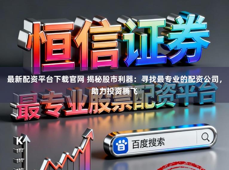 最新配资平台下载官网 揭秘股市利器：寻找最专业的配资公司，助力投资腾飞