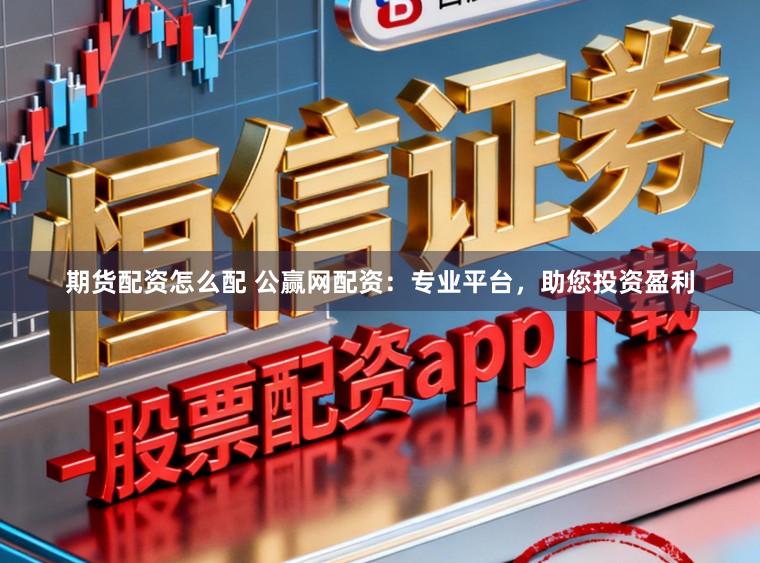 期货配资怎么配 公赢网配资：专业平台，助您投资盈利