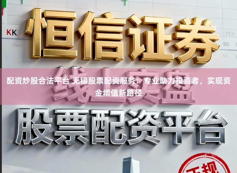 配资炒股合法平台 无锡股票配资服务：专业助力投资者，实现资金增值新路径