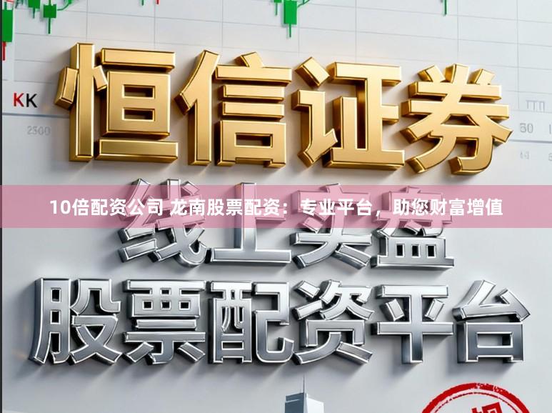 10倍配资公司 龙南股票配资：专业平台，助您财富增值