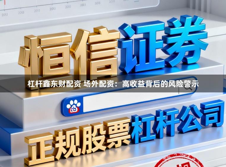 杠杆鑫东财配资 场外配资：高收益背后的风险警示