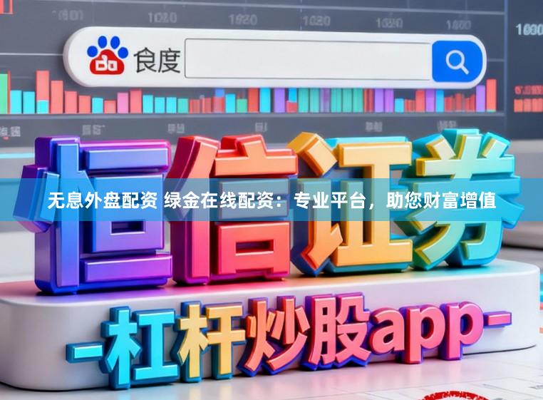 无息外盘配资 绿金在线配资：专业平台，助您财富增值