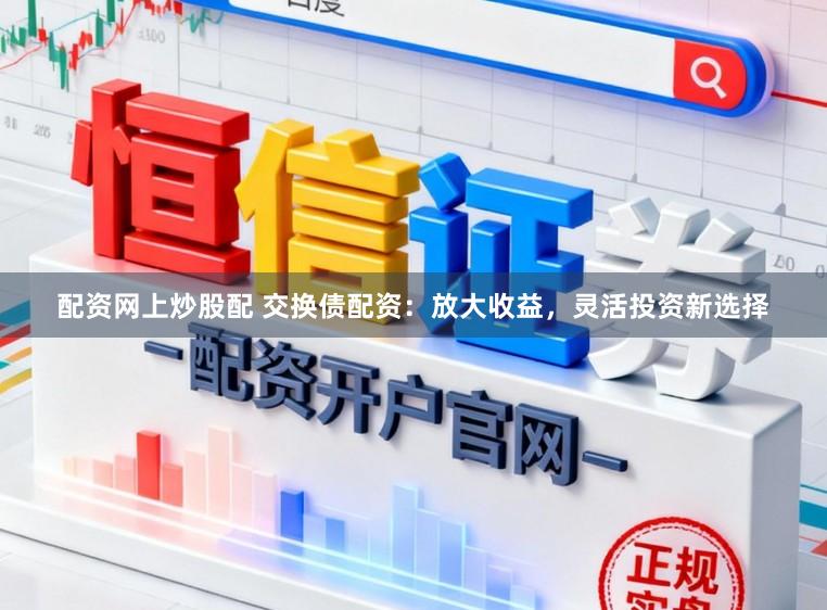 配资网上炒股配 交换债配资：放大收益，灵活投资新选择