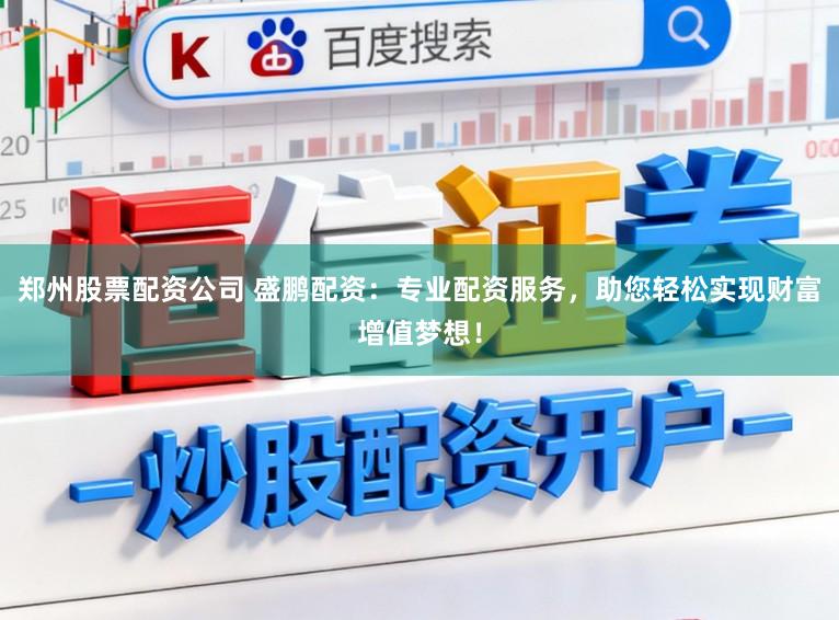 郑州股票配资公司 盛鹏配资：专业配资服务，助您轻松实现财富增值梦想！