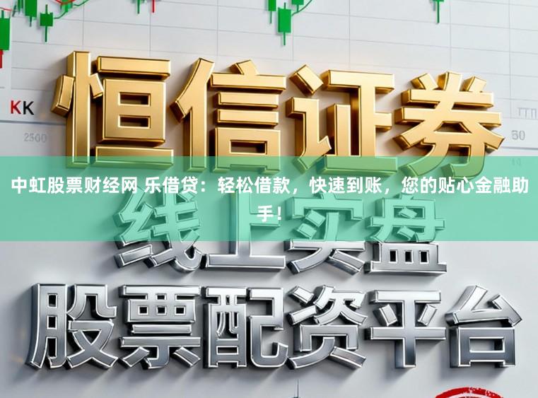 中虹股票财经网 乐借贷：轻松借款，快速到账，您的贴心金融助手！