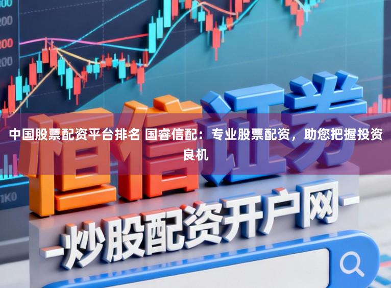 中国股票配资平台排名 国睿信配：专业股票配资，助您把握投资良机