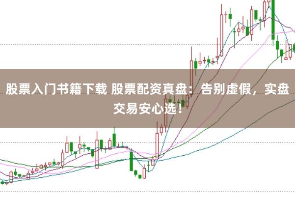 股票入门书籍下载 股票配资真盘：告别虚假，实盘交易安心选！