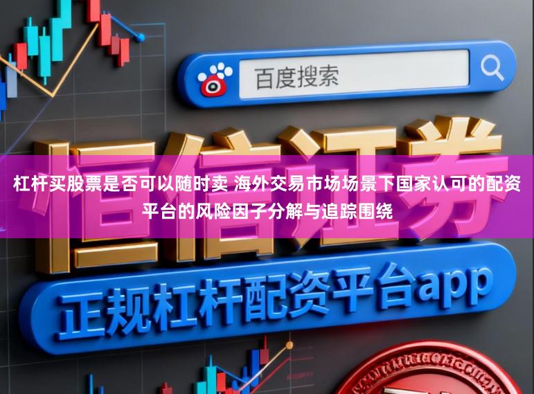 杠杆买股票是否可以随时卖 海外交易市场场景下国家认可的配资平台的风险因子分解与追踪围绕