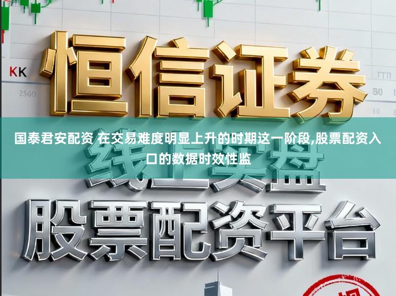 国泰君安配资 在交易难度明显上升的时期这一阶段,股票配资入口的数据时效性监