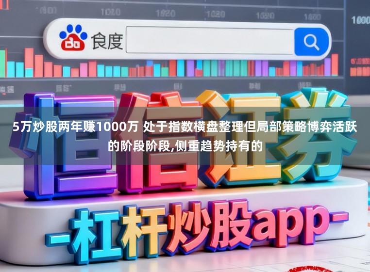 5万炒股两年赚1000万 处于指数横盘整理但局部策略博弈活跃的阶段阶段,侧重趋势持有的
