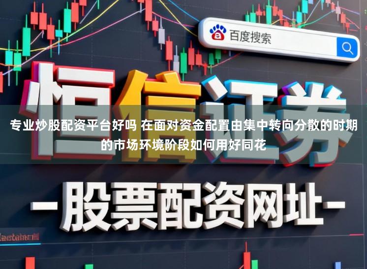 专业炒股配资平台好吗 在面对资金配置由集中转向分散的时期的市场环境阶段如何用好同花