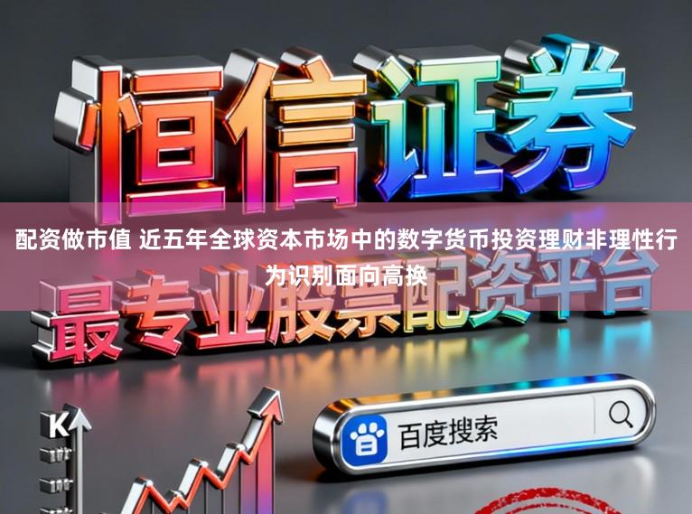 配资做市值 近五年全球资本市场中的数字货币投资理财非理性行为识别面向高换