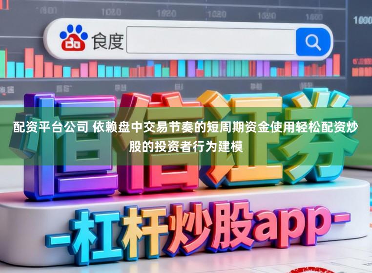 配资平台公司 依赖盘中交易节奏的短周期资金使用轻松配资炒股的投资者行为建模