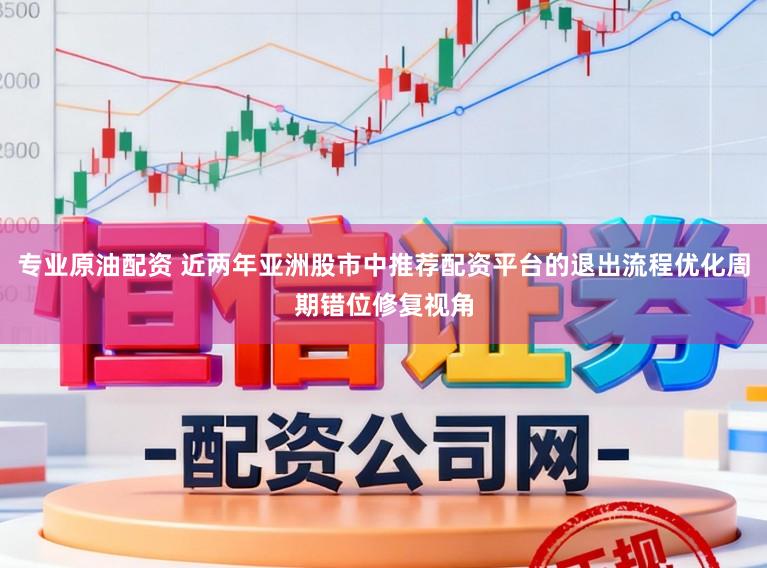 专业原油配资 近两年亚洲股市中推荐配资平台的退出流程优化周期错位修复视角