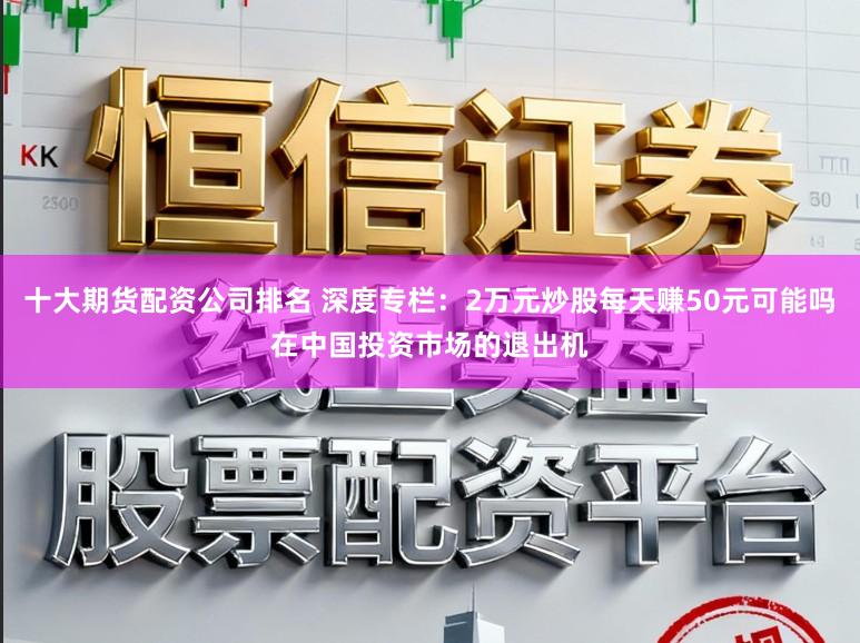 十大期货配资公司排名 深度专栏：2万元炒股每天赚50元可能吗在中国投资市场的退出机