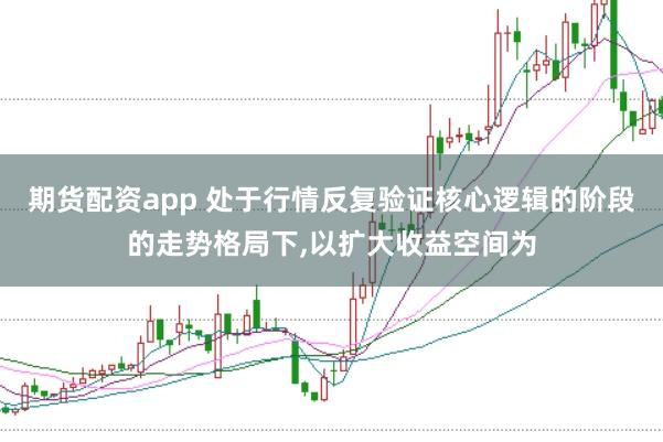 期货配资app 处于行情反复验证核心逻辑的阶段的走势格局下,以扩大收益空间为