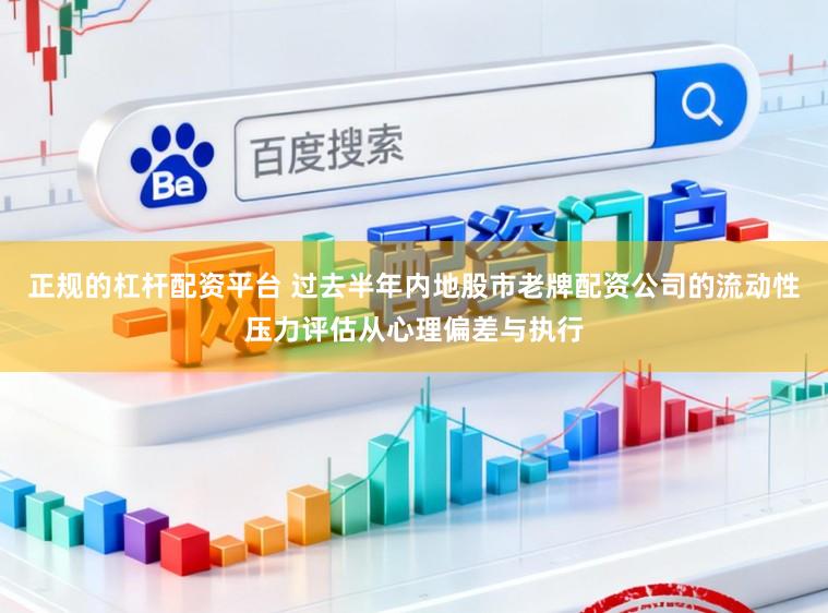 正规的杠杆配资平台 过去半年内地股市老牌配资公司的流动性压力评估从心理偏差与执行
