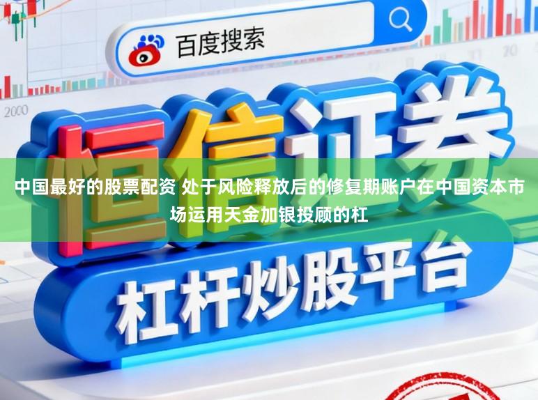 中国最好的股票配资 处于风险释放后的修复期账户在中国资本市场运用天金加银投顾的杠