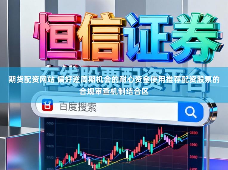 期货配资网站 偏好逆周期机会的耐心资金使用推荐配资股票的合规审查机制结合区