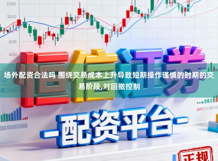 场外配资合法吗 围绕交易成本上升导致短期操作谨慎的时期的交易阶段,对回撤控制