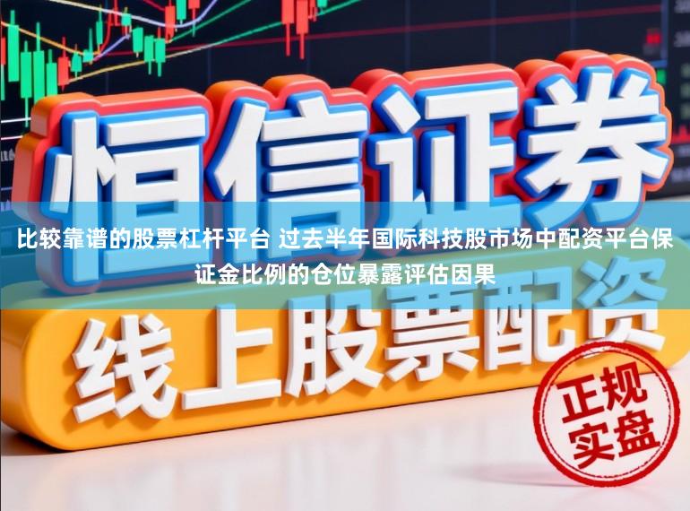 比较靠谱的股票杠杆平台 过去半年国际科技股市场中配资平台保证金比例的仓位暴露评估因果